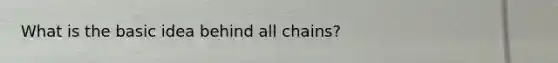 What is the basic idea behind all chains?