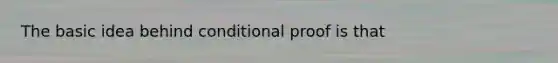 The basic idea behind conditional proof is that