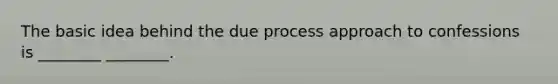 The basic idea behind the due process approach to confessions is ________ ________.