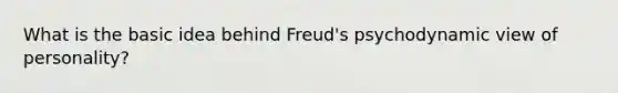 What is the basic idea behind Freud's psychodynamic view of personality?