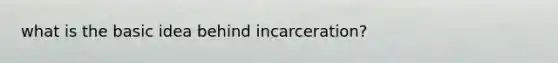 what is the basic idea behind incarceration?