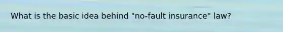 What is the basic idea behind "no-fault insurance" law?