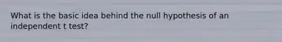 What is the basic idea behind the null hypothesis of an independent t test?