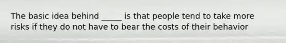 The basic idea behind _____ is that people tend to take more risks if they do not have to bear the costs of their behavior