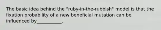 The basic idea behind the "ruby-in-the-rubbish" model is that the fixation probability of a new beneficial mutation can be influenced by___________.