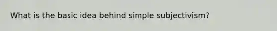 What is the basic idea behind simple subjectivism?