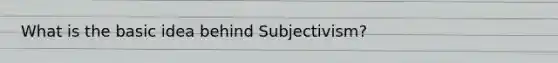 What is the basic idea behind Subjectivism?