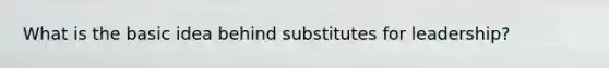 What is the basic idea behind substitutes for leadership?