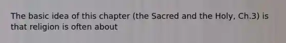 The basic idea of this chapter (the Sacred and the Holy, Ch.3) is that religion is often about