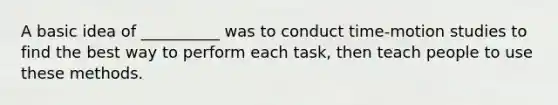 A basic idea of __________ was to conduct time-motion studies to find the best way to perform each task, then teach people to use these methods.