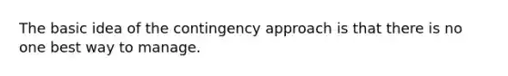 The basic idea of the contingency approach is that there is no one best way to manage.