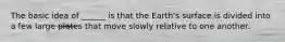 The basic idea of ______ is that the Earth's surface is divided into a few large plates that move slowly relative to one another.