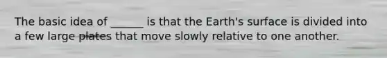 The basic idea of ______ is that the Earth's surface is divided into a few large plates that move slowly relative to one another.