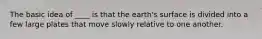 The basic idea of ____ is that the earth's surface is divided into a few large plates that move slowly relative to one another.