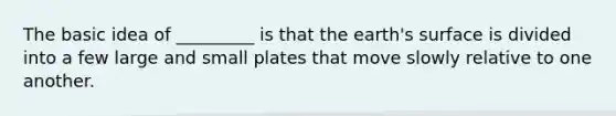 The basic idea of _________ is that the earth's surface is divided into a few large and small plates that move slowly relative to one another.