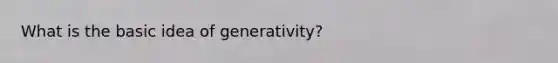 What is the basic idea of generativity?