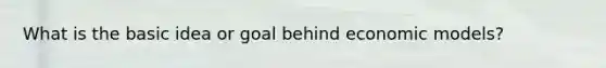 What is the basic idea or goal behind economic models?