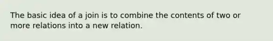 The basic idea of a join is to combine the contents of two or more relations into a new relation.