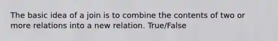 The basic idea of a join is to combine the contents of two or more relations into a new relation. True/False