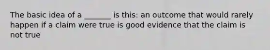 The basic idea of a _______ is this: an outcome that would rarely happen if a claim were true is good evidence that the claim is not true