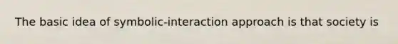 The basic idea of symbolic-interaction approach is that society is