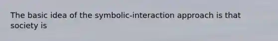 The basic idea of the symbolic-interaction approach is that society is