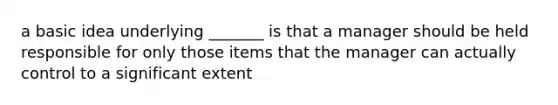 a basic idea underlying _______ is that a manager should be held responsible for only those items that the manager can actually control to a significant extent