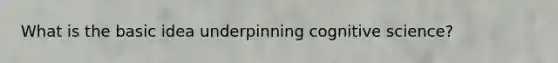 What is the basic idea underpinning cognitive science?