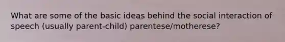 What are some of the basic ideas behind the social interaction of speech (usually parent-child) parentese/motherese?