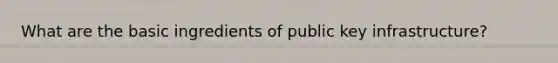 What are the basic ingredients of public key infrastructure?