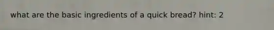 what are the basic ingredients of a quick bread? hint: 2