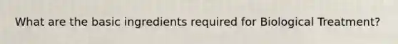 What are the basic ingredients required for Biological Treatment?