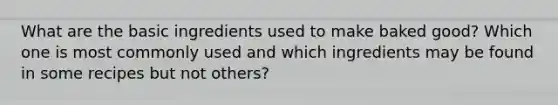 What are the basic ingredients used to make baked good? Which one is most commonly used and which ingredients may be found in some recipes but not others?