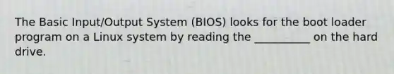 The Basic Input/Output System (BIOS) looks for the boot loader program on a Linux system by reading the __________ on the hard drive.