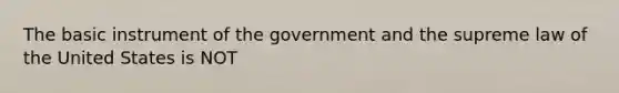 The basic instrument of the government and the supreme law of the United States is NOT