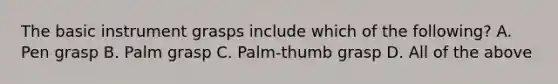 The basic instrument grasps include which of the following? A. Pen grasp B. Palm grasp C. Palm-thumb grasp D. All of the above