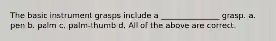 The basic instrument grasps include a _______________ grasp. a. pen b. palm c. palm-thumb d. All of the above are correct.