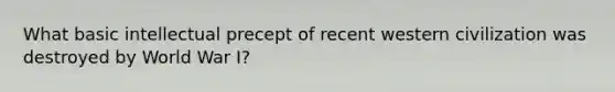 What basic intellectual precept of recent western civilization was destroyed by World War I?