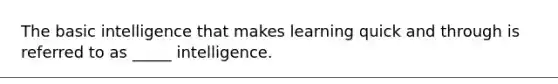 The basic intelligence that makes learning quick and through is referred to as _____ intelligence.