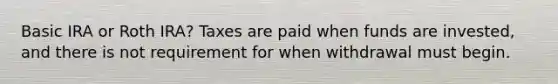 Basic IRA or Roth IRA? Taxes are paid when funds are invested, and there is not requirement for when withdrawal must begin.