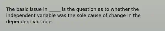 The basic issue in _____ is the question as to whether the independent variable was the sole cause of change in the dependent variable.