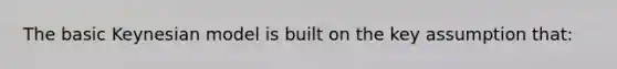 The basic Keynesian model is built on the key assumption that:
