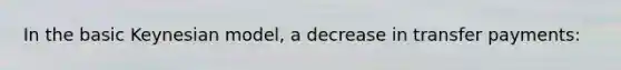 In the basic Keynesian model, a decrease in transfer payments: