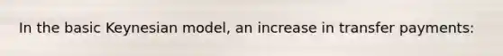 In the basic Keynesian model, an increase in transfer payments: