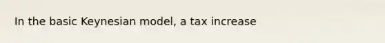 In the basic Keynesian model, a tax increase