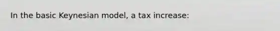 In the basic Keynesian model, a tax increase: