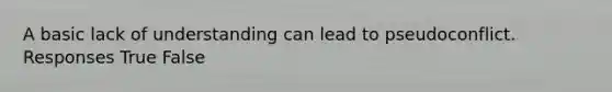 A basic lack of understanding can lead to pseudoconflict. Responses True False