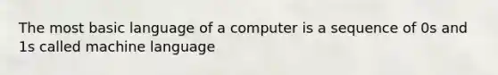 The most basic language of a computer is a sequence of 0s and 1s called machine language