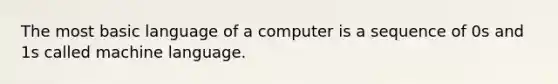 The most basic language of a computer is a sequence of 0s and 1s called machine language.