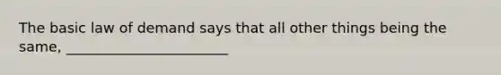The basic law of demand says that all other things being the same, _______________________